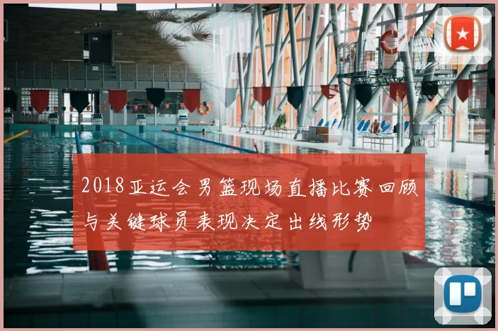 2018亚运会男篮现场直播比赛回顾与关键球员表现决定出线形势