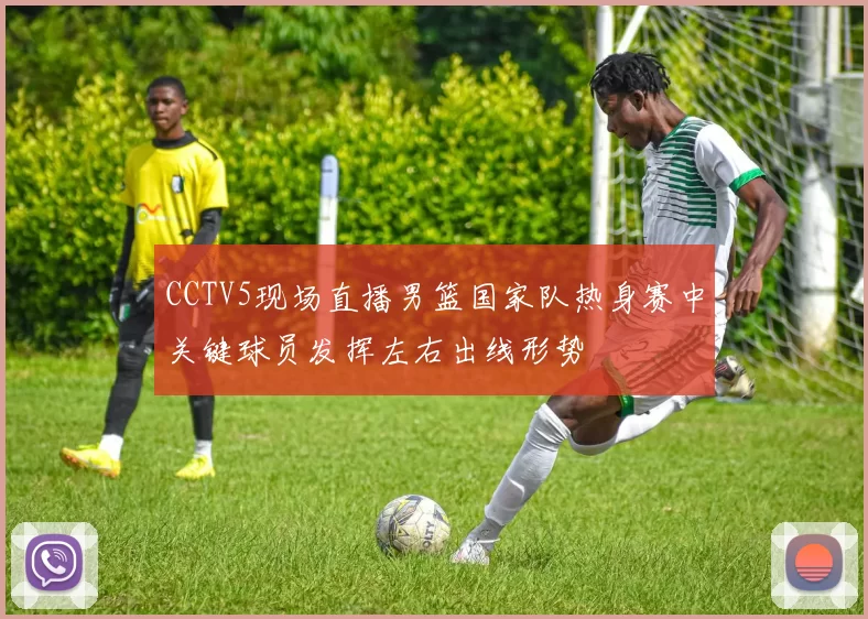 CCTV5现场直播男篮国家队热身赛中关键球员发挥左右出线形势