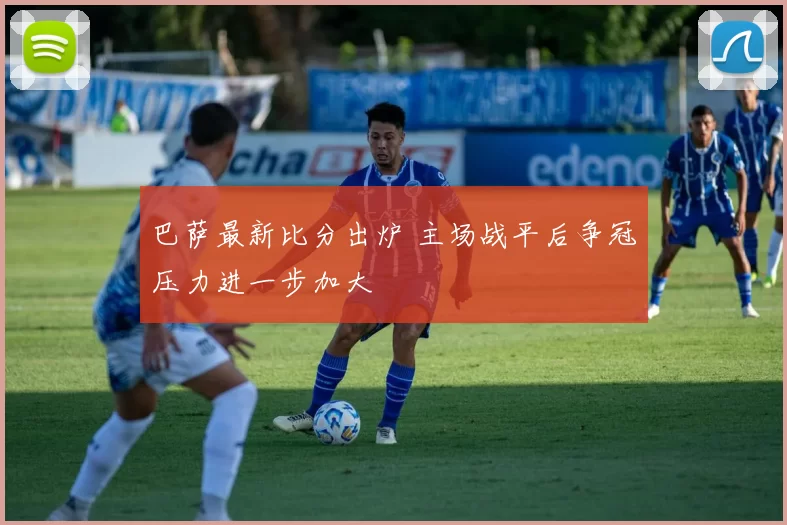 巴萨最新比分出炉 主场战平后争冠压力进一步加大