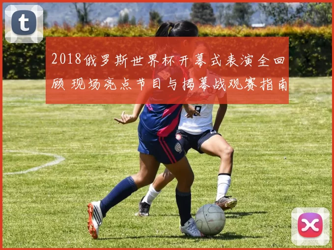 2018俄罗斯世界杯开幕式表演全回顾 现场亮点节目与揭幕战观赛指南