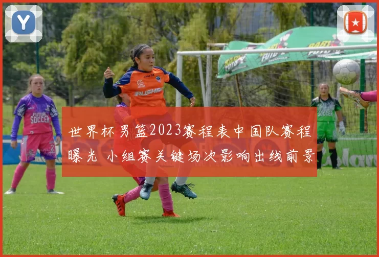 世界杯男篮2023赛程表中国队赛程曝光 小组赛关键场次影响出线前景