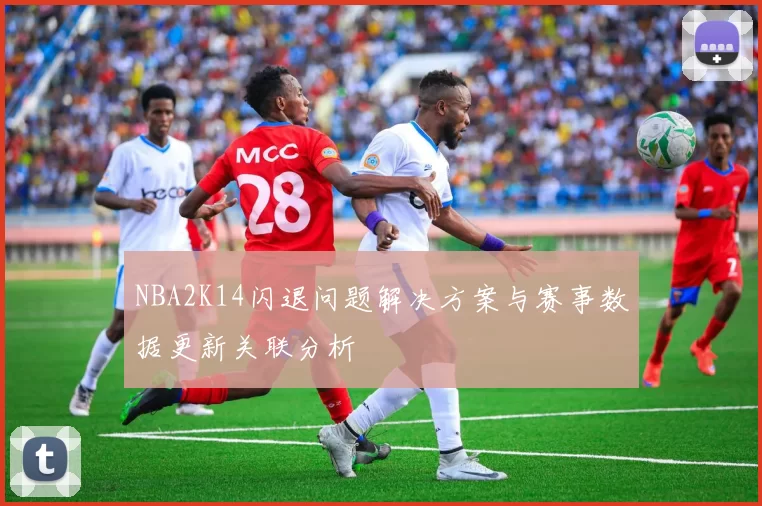 NBA2K14闪退问题解决方案与赛事数据更新关联分析