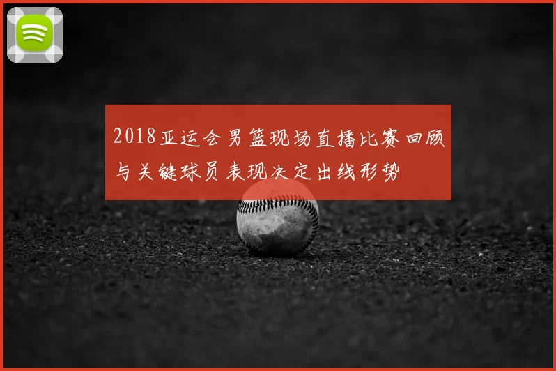 2018亚运会男篮现场直播比赛回顾与关键球员表现决定出线形势