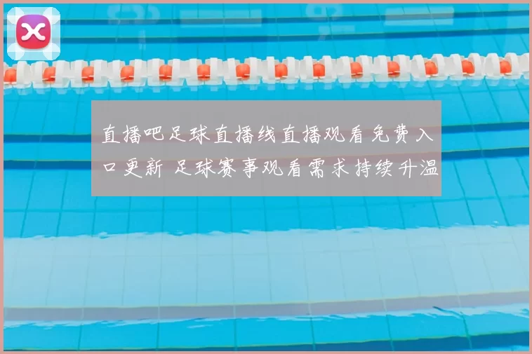 直播吧足球直播线直播观看免费入口更新 足球赛事观看需求持续升温