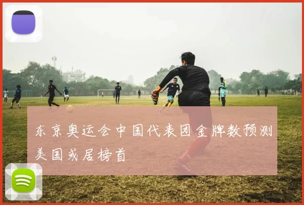 东京奥运会中国代表团金牌数预测美国或居榜首