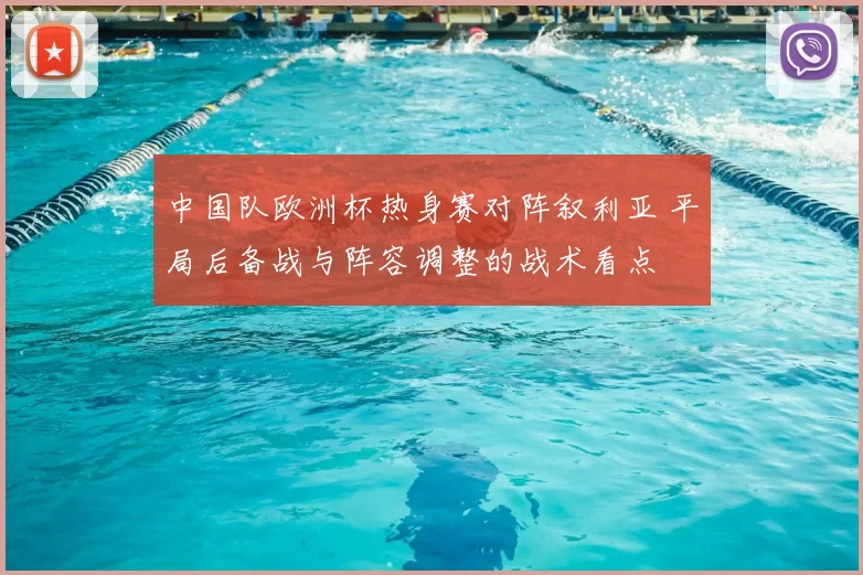 中国队欧洲杯热身赛对阵叙利亚 平局后备战与阵容调整的战术看点