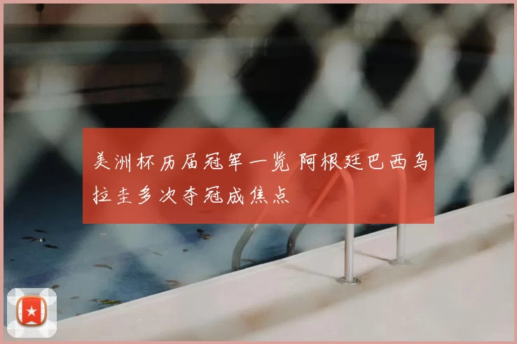 美洲杯历届冠军一览 阿根廷巴西乌拉圭多次夺冠成焦点