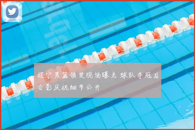 辽宁男篮领奖现场曝光 球队夺冠后合影庆祝细节公开