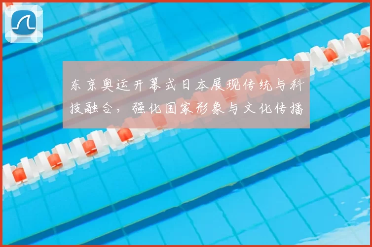 东京奥运开幕式日本展现传统与科技融合，强化国家形象与文化传播