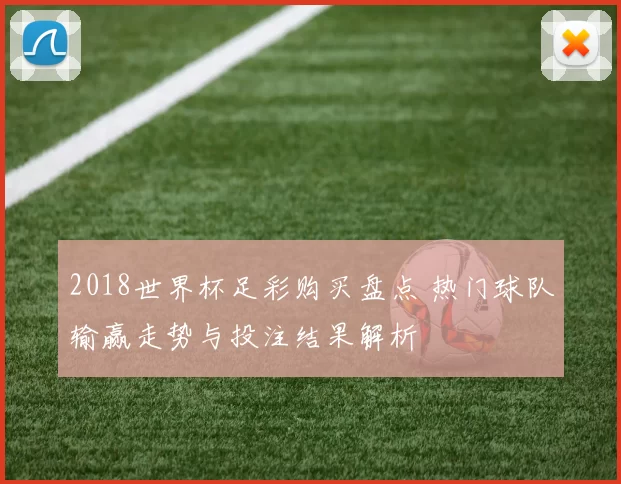 2018世界杯足彩购买盘点 热门球队输赢走势与投注结果解析