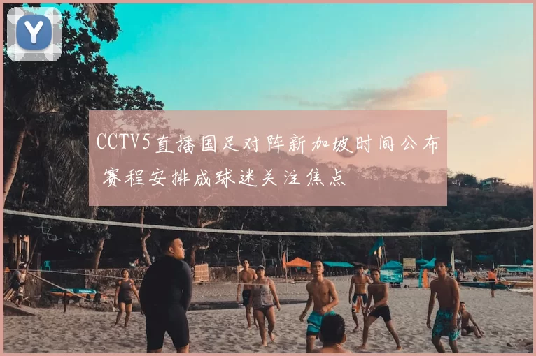 CCTV5直播国足对阵新加坡时间公布 赛程安排成球迷关注焦点