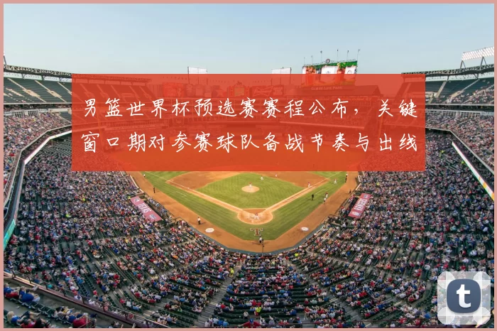 男篮世界杯预选赛赛程公布，关键窗口期对参赛球队备战节奏与出线形势影响