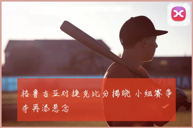 格鲁吉亚对捷克比分揭晓 小组赛争夺再添悬念
