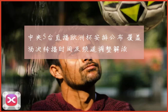 中央5台直播欧洲杯安排公布 覆盖场次转播时间及频道调整解读
