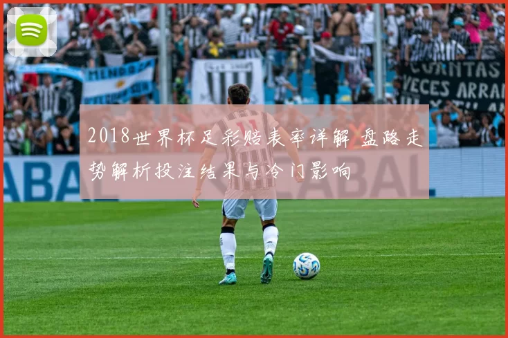 2018世界杯足彩赔表率详解 盘路走势解析投注结果与冷门影响