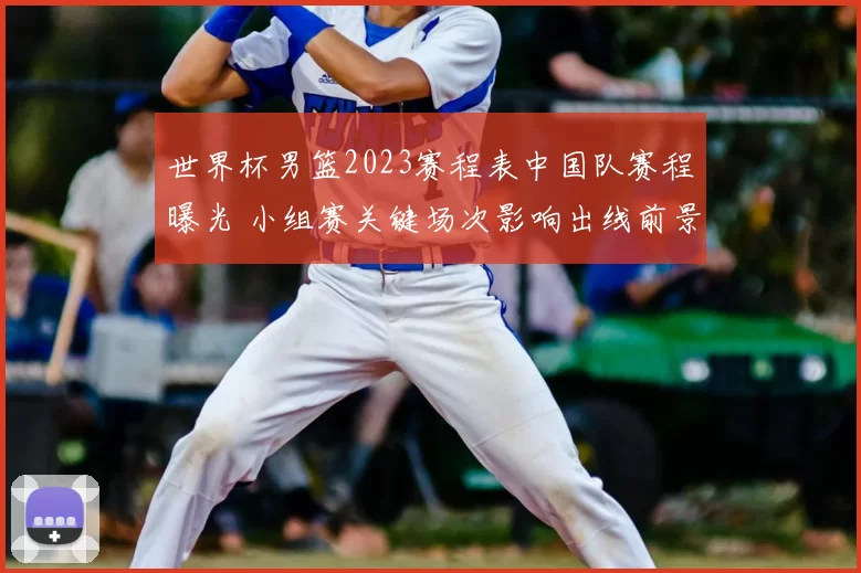 世界杯男篮2023赛程表中国队赛程曝光 小组赛关键场次影响出线前景