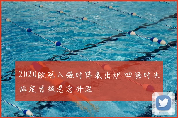 2020欧冠八强对阵表出炉 四场对决排定晋级悬念升温