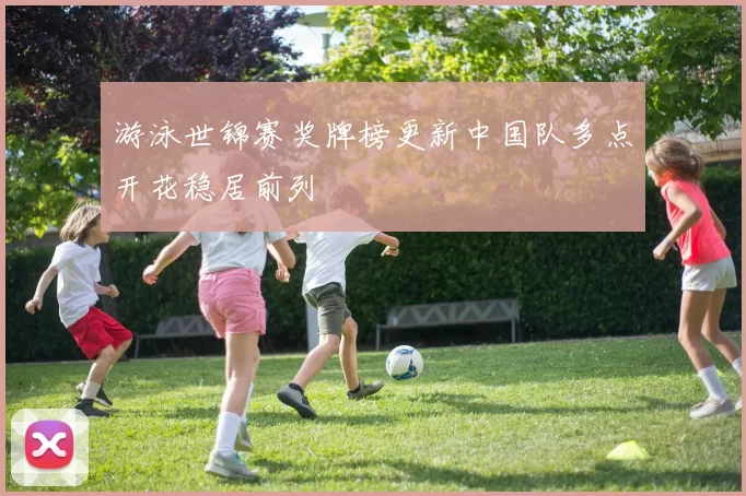 游泳世锦赛奖牌榜更新中国队多点开花稳居前列