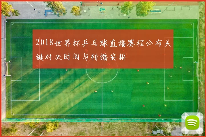 2018世界杯乒乓球直播赛程公布关键对决时间与转播安排