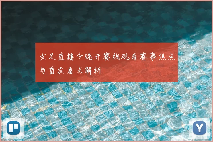 女足直播今晚开赛线观看赛事焦点与首发看点解析
