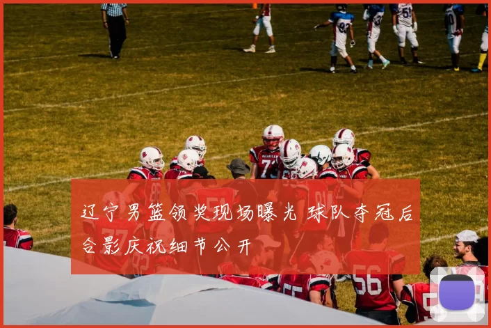 辽宁男篮领奖现场曝光 球队夺冠后合影庆祝细节公开
