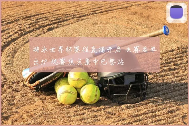 游泳世界杯赛程直播开启 决赛名单出炉 观赛焦点集中巴黎站