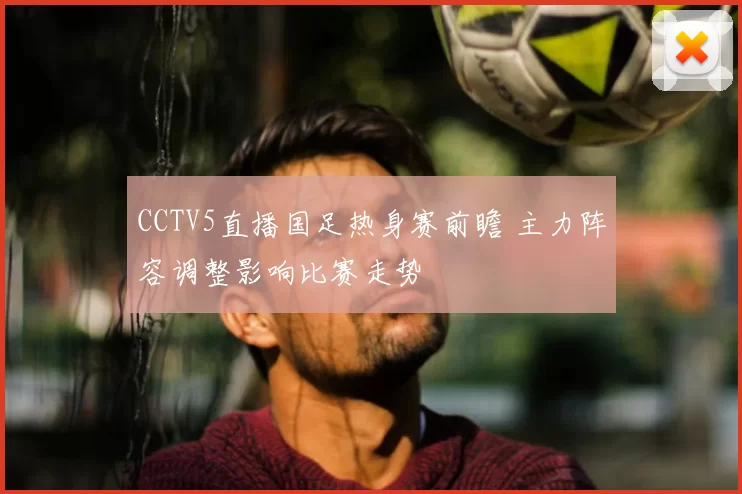 CCTV5直播国足热身赛前瞻 主力阵容调整影响比赛走势