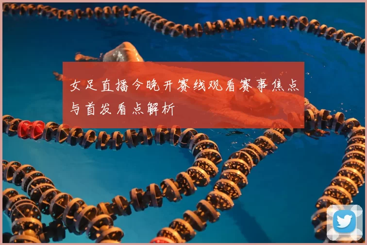 女足直播今晚开赛线观看赛事焦点与首发看点解析