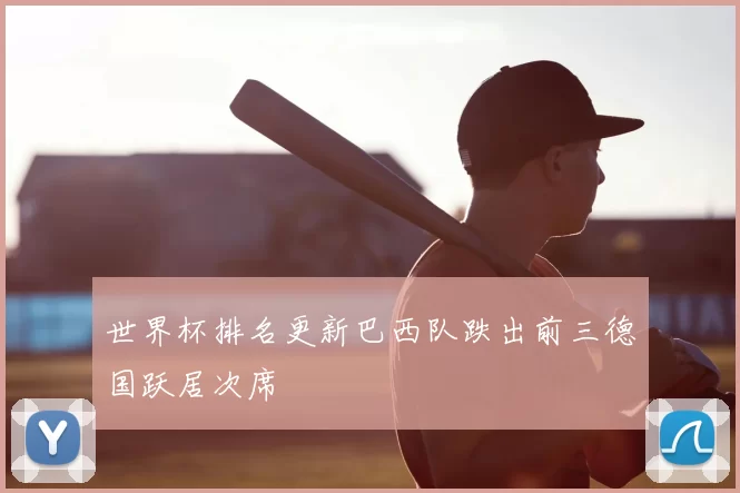 世界杯排名更新巴西队跌出前三德国跃居次席
