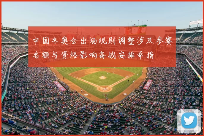 中国冬奥会出场规则调整涉及参赛名额与资格影响备战安排举措