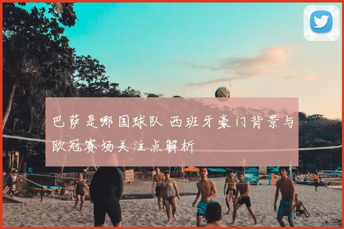 巴萨是哪国球队 西班牙豪门背景与欧冠赛场关注点解析
