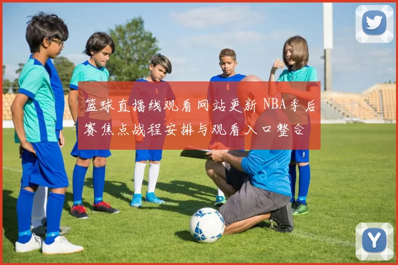 篮球直播线观看网站更新 NBA季后赛焦点战程安排与观看入口整合