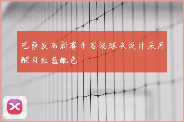 巴萨发布新赛季客场球衣设计采用醒目红蓝配色