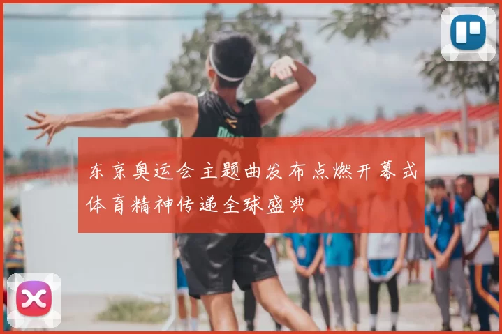 东京奥运会主题曲发布点燃开幕式体育精神传递全球盛典