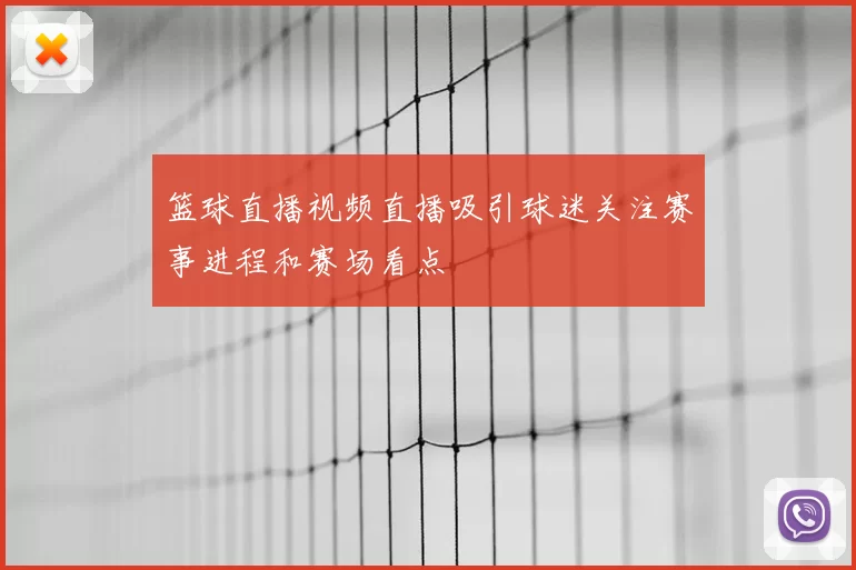 篮球直播视频直播吸引球迷关注赛事进程和赛场看点