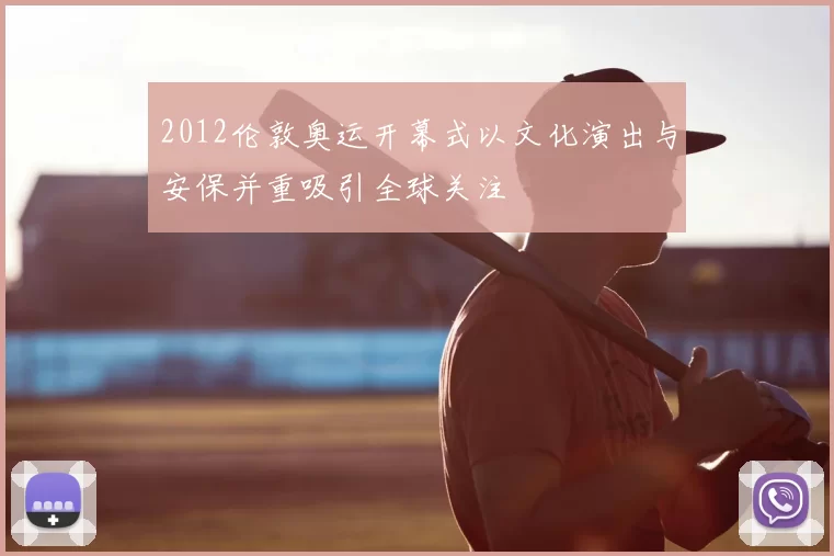 2012伦敦奥运开幕式以文化演出与安保并重吸引全球关注