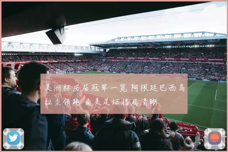 美洲杯历届冠军一览 阿根廷巴西乌拉圭领跑 南美足坛格局清晰