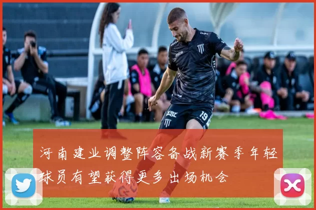 河南建业调整阵容备战新赛季年轻球员有望获得更多出场机会
