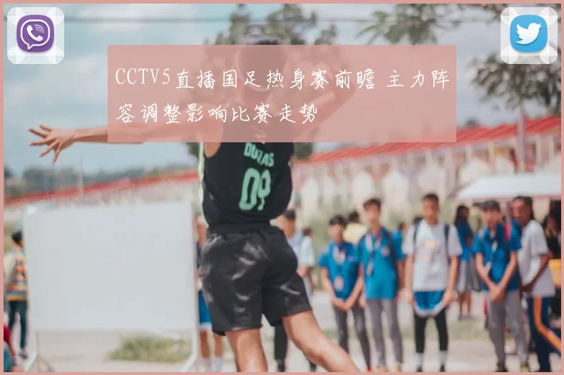 CCTV5直播国足热身赛前瞻 主力阵容调整影响比赛走势