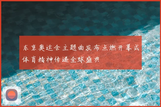 东京奥运会主题曲发布点燃开幕式体育精神传递全球盛典