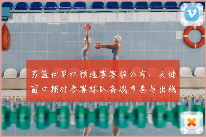 男篮世界杯预选赛赛程公布，关键窗口期对参赛球队备战节奏与出线形势影响