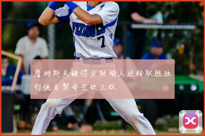 詹姆斯关键得分助湖人逆转取胜独行侠东契奇空砍三双