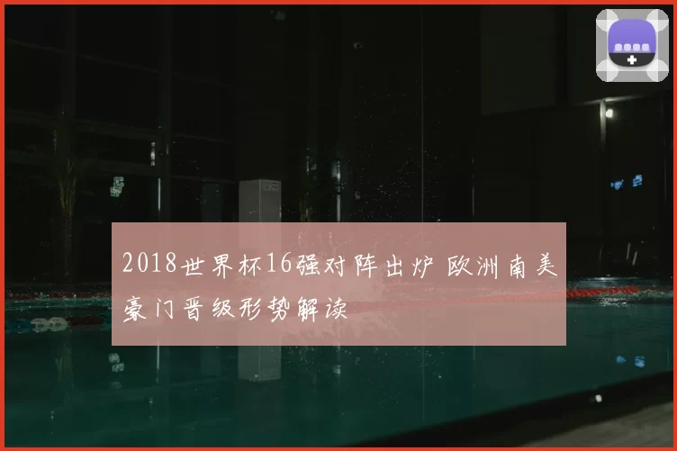 2018世界杯16强对阵出炉 欧洲南美豪门晋级形势解读