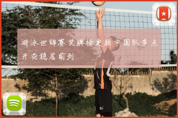 游泳世锦赛奖牌榜更新中国队多点开花稳居前列
