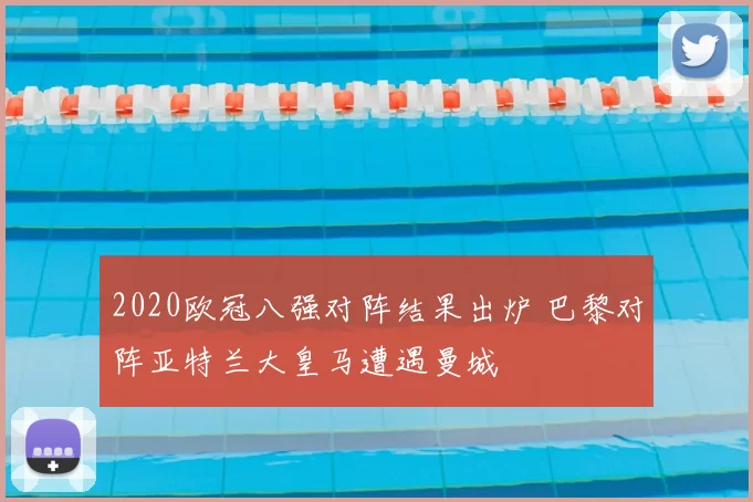 2020欧冠八强对阵结果出炉 巴黎对阵亚特兰大皇马遭遇曼城