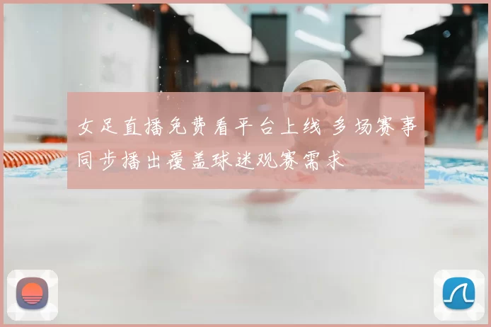 女足直播免费看平台上线 多场赛事同步播出覆盖球迷观赛需求