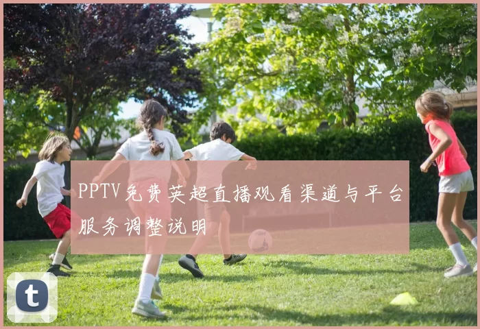 PPTV免费英超直播观看渠道与平台服务调整说明