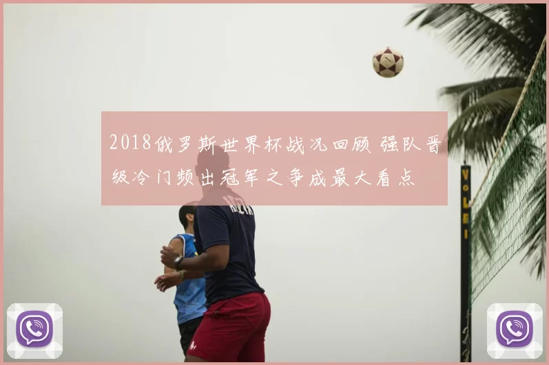 2018俄罗斯世界杯战况回顾 强队晋级冷门频出冠军之争成最大看点