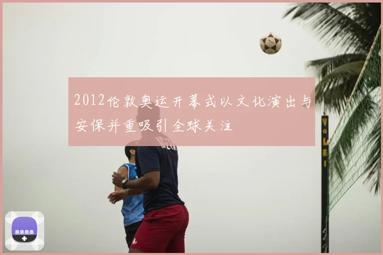 2012伦敦奥运开幕式以文化演出与安保并重吸引全球关注