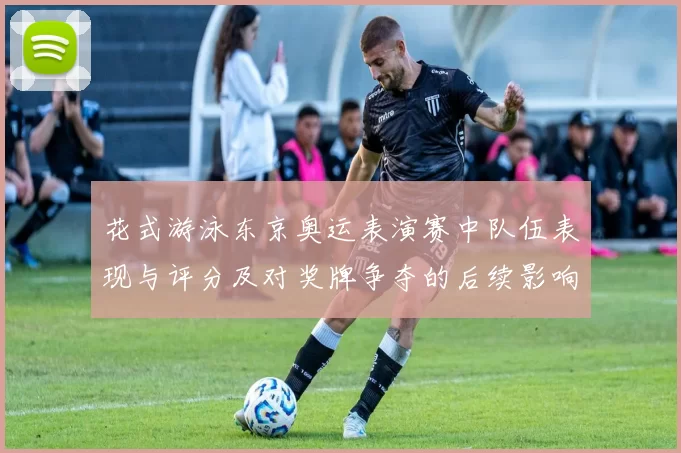 花式游泳东京奥运表演赛中队伍表现与评分及对奖牌争夺的后续影响解读